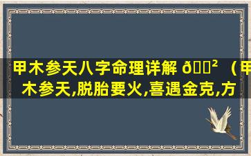 甲木参天八字命理详解 🌲 （甲木参天,脱胎要火,喜遇金克,方能成器）